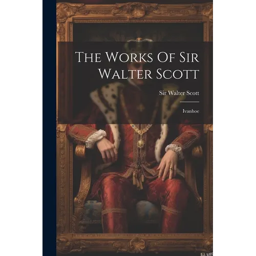 The Works Of Sir Walter Scott: Ivanhoe
