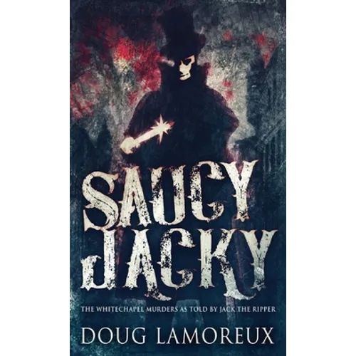 Saucy Jacky: The Whitechapel Murders As Told By Jack The Ripper