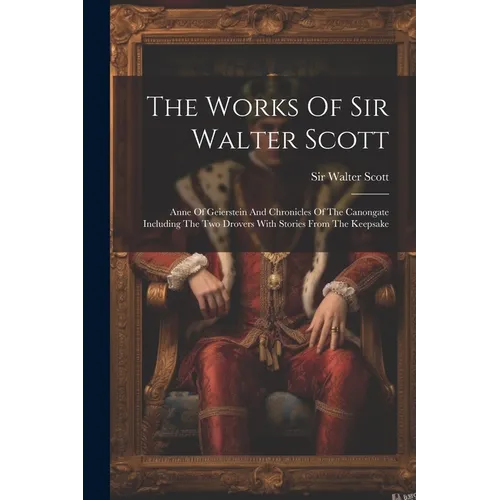 The Works Of Sir Walter Scott: Anne Of Geierstein And Chronicles Of The Canongate Including The Two Drovers With Stories From The Keepsake