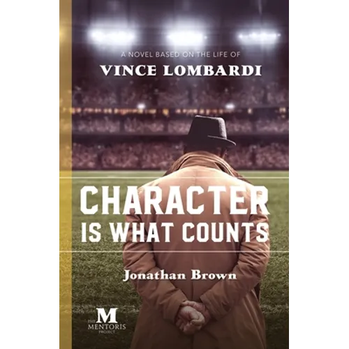 Character is What Counts: A Novel Based on the Life of Vince Lombardi