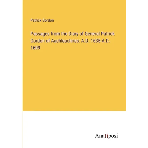 Passages from the Diary of General Patrick Gordon of Auchleuchries: A.D. 1635-A.D. 1699