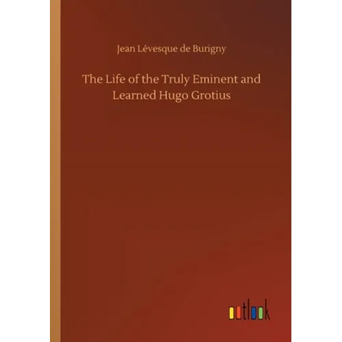 The Life of the Truly Eminent and Learned Hugo Grotius