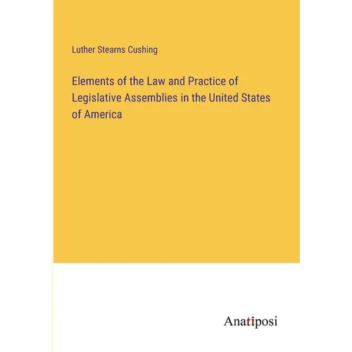 Elements of the Law and Practice of Legislative Assemblies in the United States of America