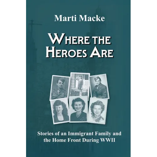 Where the Heroes Are: Stories of an Immigrant Family and the Home Front During WWII
