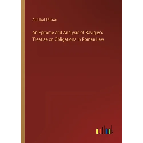 An Epitome and Analysis of Savigny's Treatise on Obligations in Roman Law