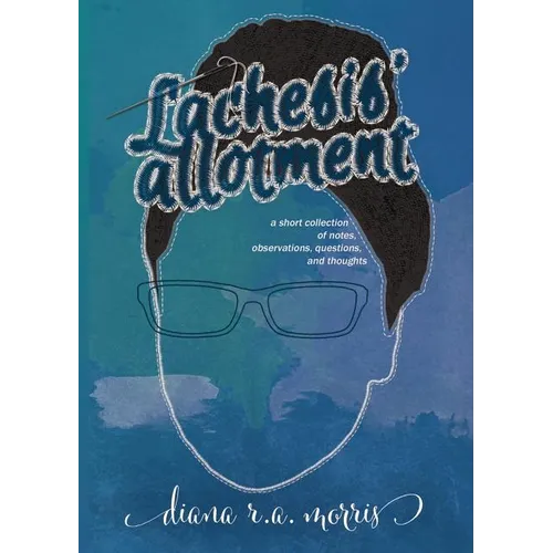 Lachesis' Allotment: A Short Collection of Notes, Observations, Questions, and Thoughts