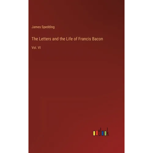 The Letters and the Life of Francis Bacon: Vol. VI