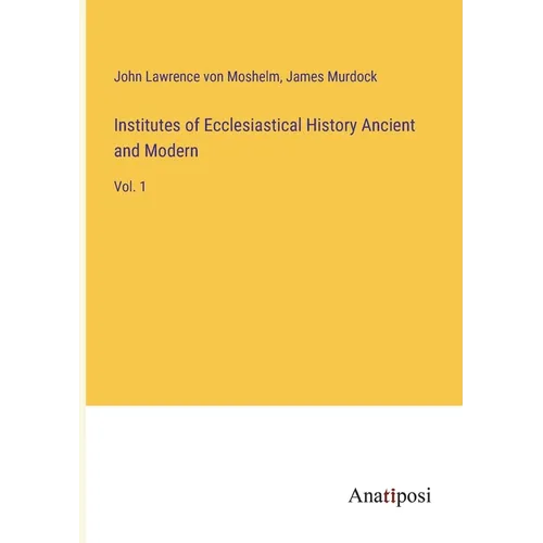 Institutes of Ecclesiastical History Ancient and Modern: Vol. 1