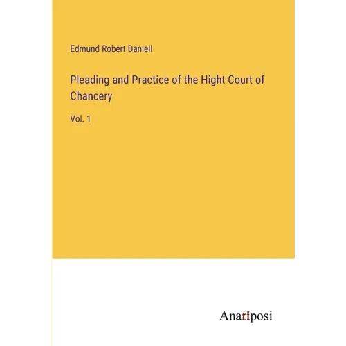 Pleading and Practice of the Hight Court of Chancery: Vol. 1