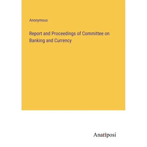 Report and Proceedings of Committee on Banking and Currency