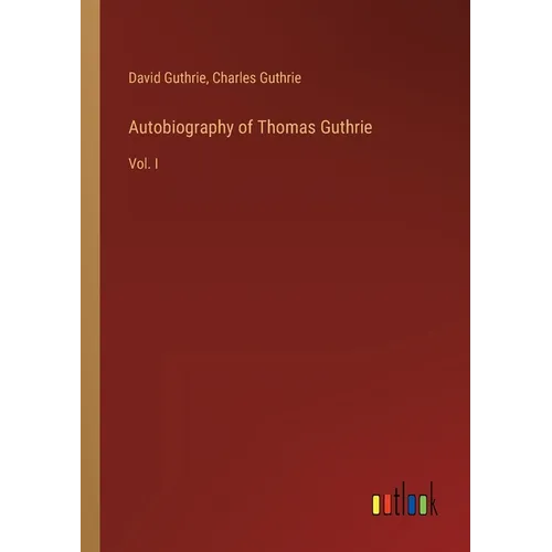 Autobiography of Thomas Guthrie: Vol. I