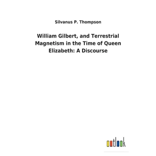 William Gilbert, and Terrestrial Magnetism in the Time of Queen Elizabeth: A Discourse