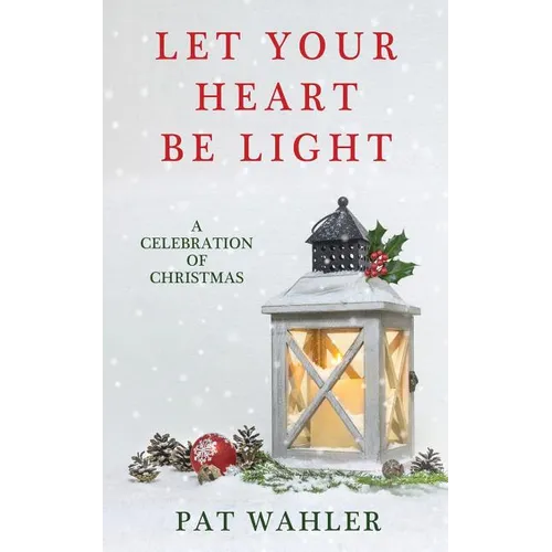 Let Your Heart Be Light: A Celebration of Christmas (A Collection of Holiday-Themed Stories, Essays, and Poetry)