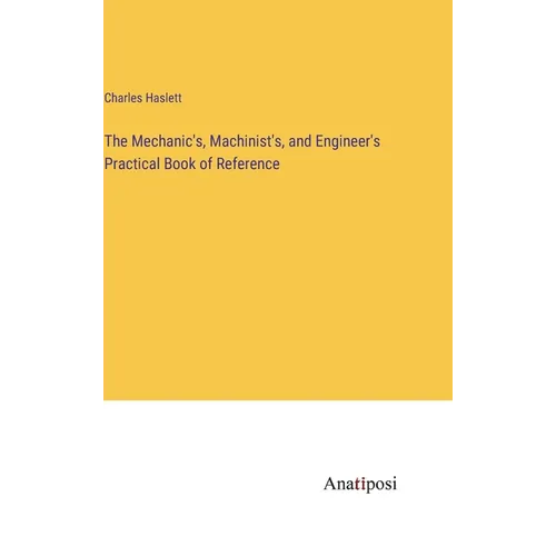 The Mechanic's, Machinist's, and Engineer's Practical Book of Reference