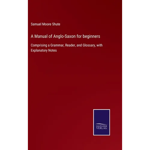 A Manual of Anglo-Saxon for beginners: Comprising a Grammar, Reader, and Glossary, with Explanatory Notes