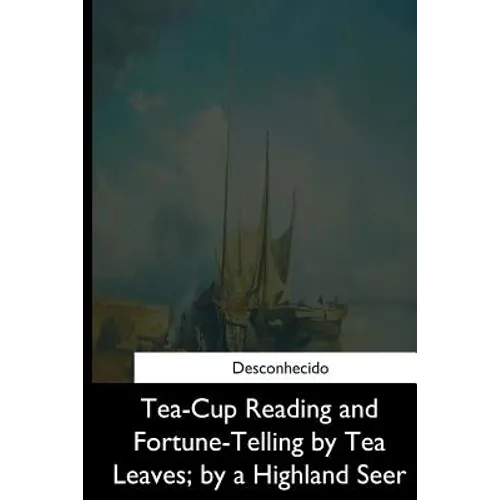 Tea-Cup Reading and Fortune-Telling by Tea Leaves, by a Highland Seer