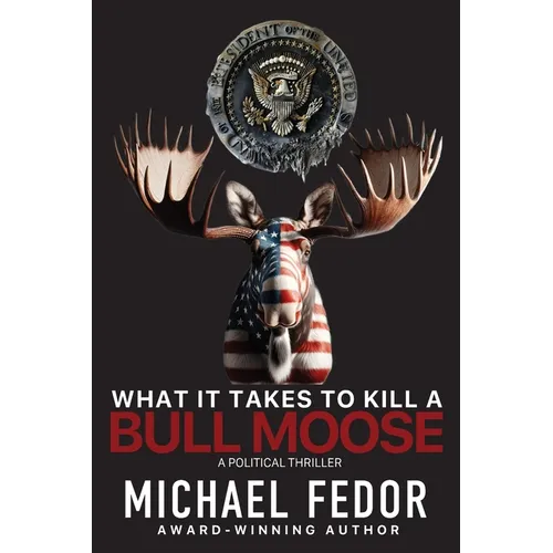 What It Takes to Kill a Bull Moose: A Political Thriller
