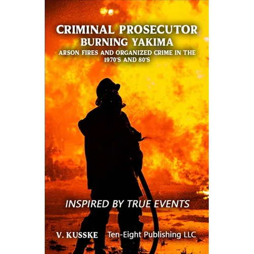 Criminal Prosecutor: Burning Yakima, Arson Fires and Organized Crime in the 1970's and 80's