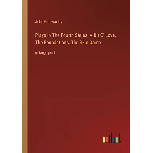 Plays in The Fourth Series; A Bit O' Love, The Foundations, The Skin Game: in large print