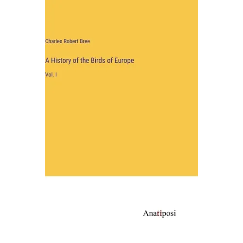 A History of the Birds of Europe: Vol. I