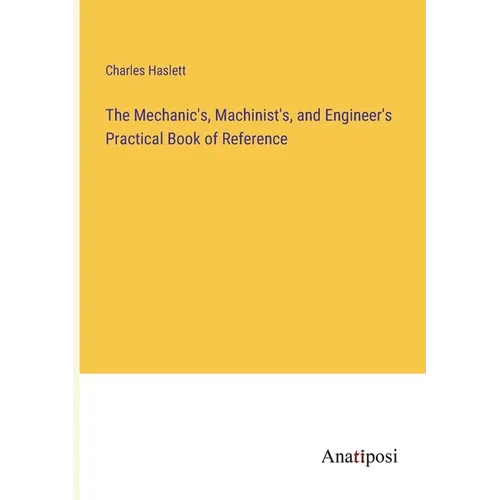 The Mechanic's, Machinist's, and Engineer's Practical Book of Reference