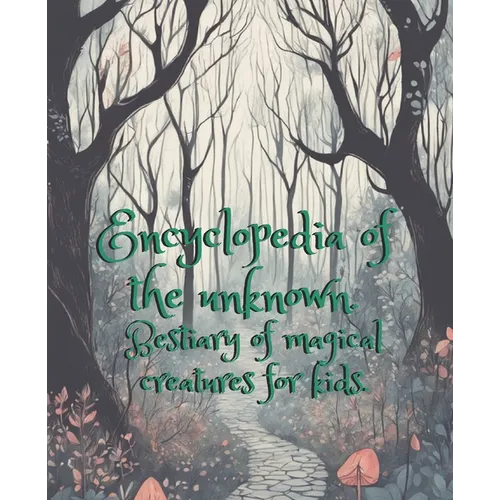 Encyclopedia of the unknown.: Bestiary of magical creatures for kids.