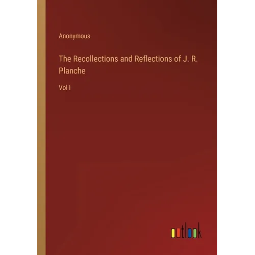 The Recollections and Reflections of J. R. Planche: Vol I