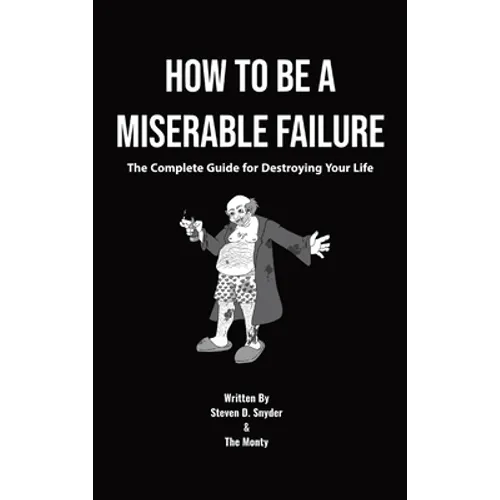 How to Be a Miserable Failure: The Complete Guide For Destroying Your Life