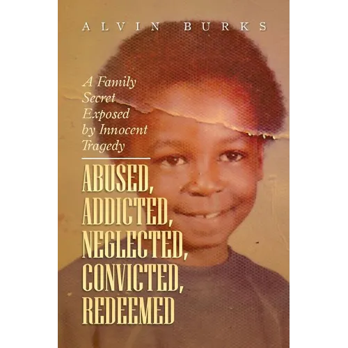 Abused, Addicted, Neglected, Convicted, Redeemed: A Family Secret Exposed by Innocent Tragedy