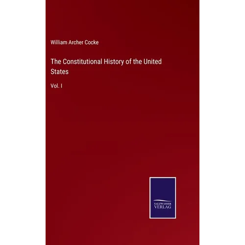 The Constitutional History of the United States: Vol. I