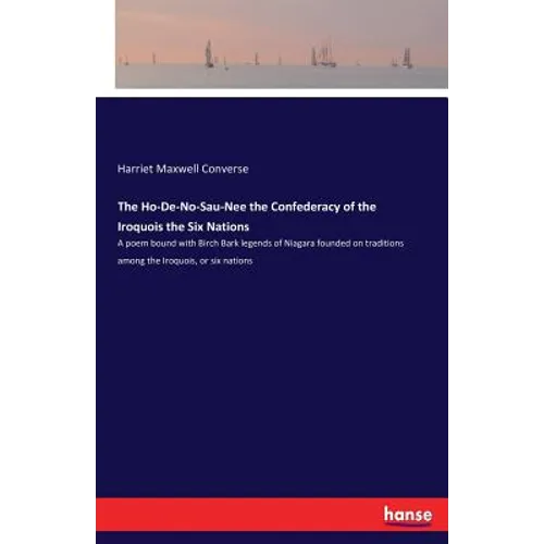 The Ho-De-No-Sau-Nee the Confederacy of the Iroquois the Six Nations: A poem bound with Birch Bark legends of Niagara founded on traditions among the