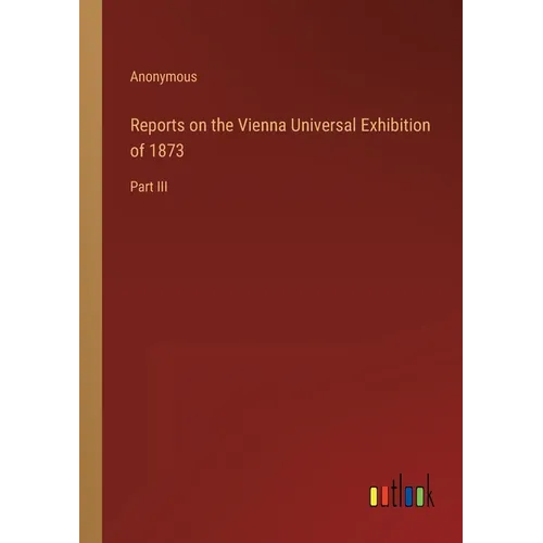 Reports on the Vienna Universal Exhibition of 1873: Part III