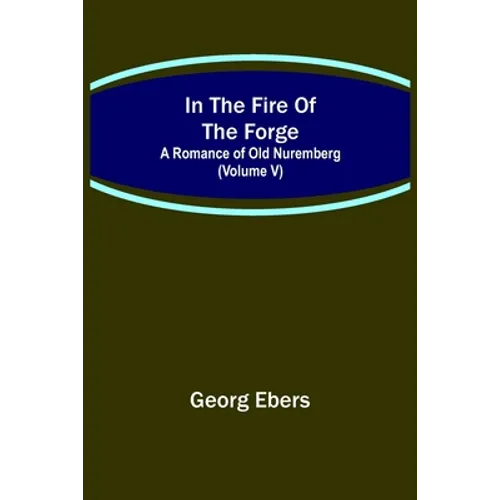 In The Fire Of The Forge; A Romance of Old Nuremberg (Volume V)