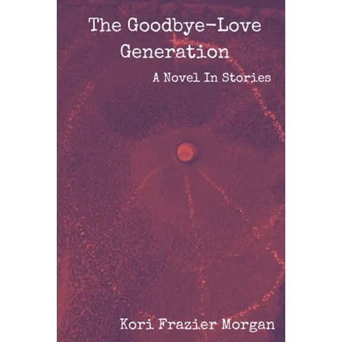 The Goodbye-Love Generation: A Novel In Stories